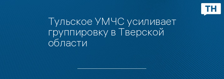 Тульское УМЧС усиливает группировку в Тверской области