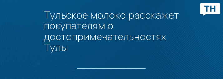 Тульское молоко расскажет покупателям о достопримечательностях Тулы