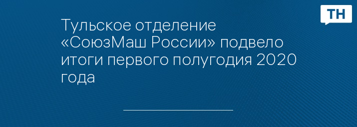 Тульское отделение «СоюзМаш России» подвело итоги первого полугодия 2020 года 