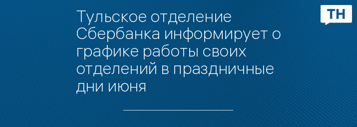 Тульское отделение Сбербанка информирует о графике работы своих отделений в праздничные дни июня
