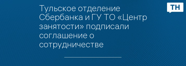 Тульское отделение Сбербанка и ГУ ТО «Центр занятости» подписали соглашение о сотрудничестве