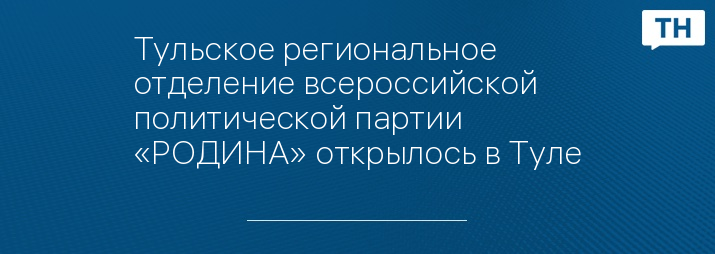 Тульское региональное отделение всероссийской политической партии «РОДИНА» открылось в Туле
