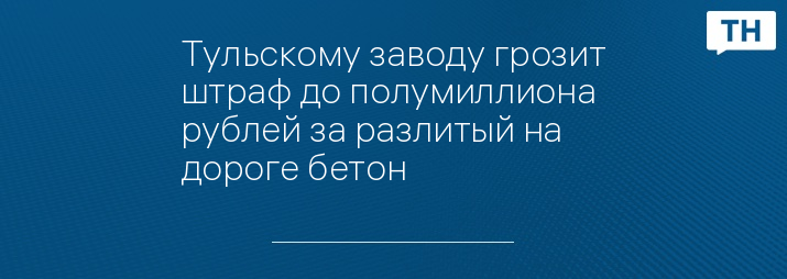 Тульскому заводу грозит штраф до полумиллиона рублей за разлитый на дороге бетон