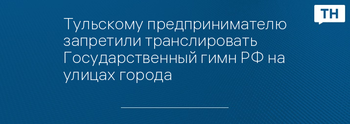 Тульскому предпринимателю запретили транслировать Государственный гимн РФ на улицах города