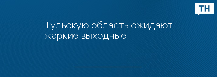 Тульскую область ожидают жаркие выходные