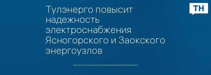 Тулэнерго повысит надежность электроснабжения Ясногорского и Заокского энергоузлов