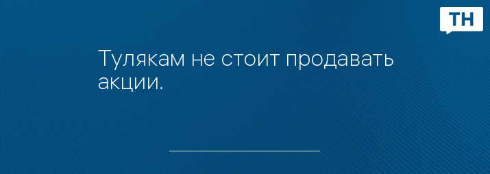 Тулякам не стоит продавать акции.