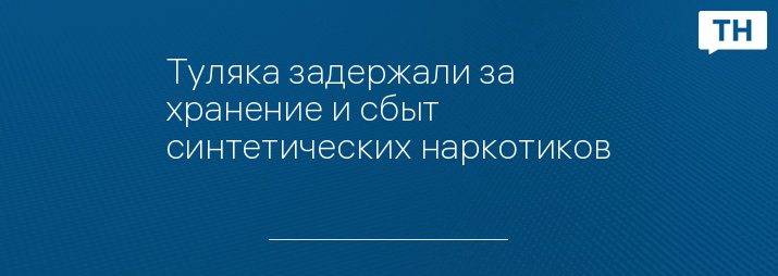 Туляка задержали за хранение и сбыт синтетических наркотиков