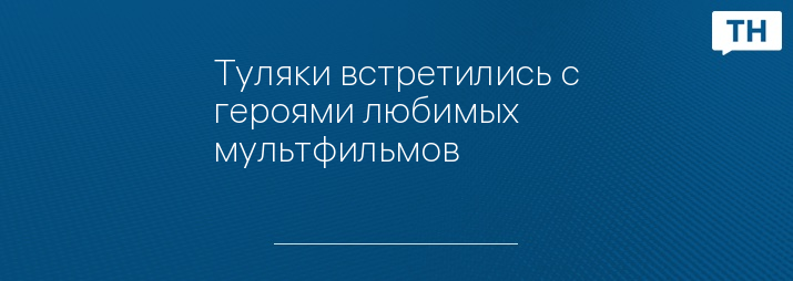 Туляки встретились с героями любимых мультфильмов