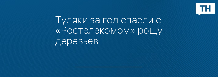 Туляки за год спасли с «Ростелекомом» рощу деревьев