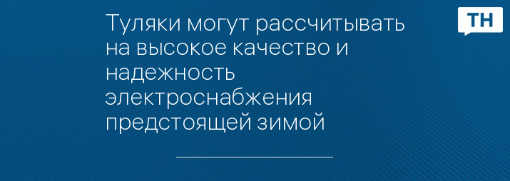 Туляки могут рассчитывать на высокое качество и надежность электроснабжения предстоящей зимой