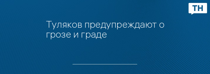 Туляков предупреждают о грозе и граде