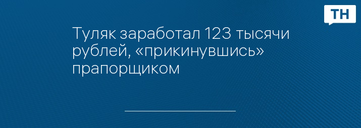 Туляк заработал 123 тысячи рублей, «прикинувшись» прапорщиком 