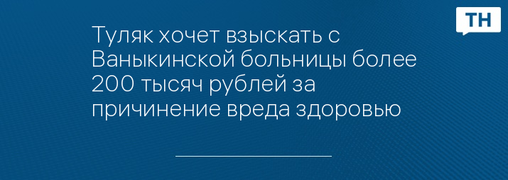 Туляк хочет взыскать с Ваныкинской больницы более 200 тысяч рублей за причинение вреда здоровью