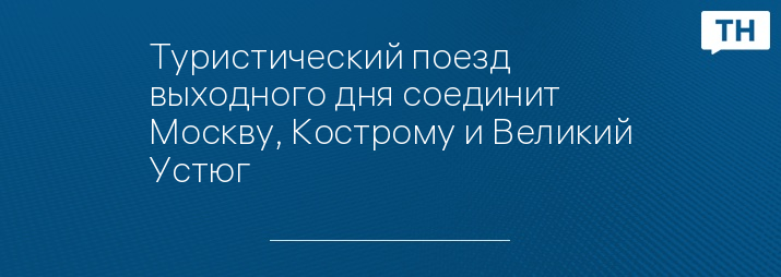 Туристический поезд выходного дня соединит Москву, Кострому и Великий Устюг