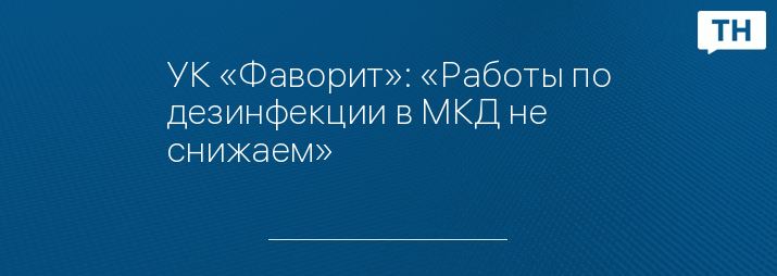 УК «Фаворит»: «Работы по дезинфекции в МКД не снижаем»