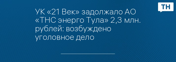 УК «21 Век» задолжало АО «ТНС энерго Тула» 2,3 млн. рублей: возбуждено уголовное дело