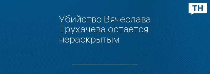 Убийство Вячеслава Трухачева остается нераскрытым