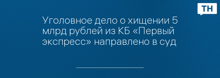 Уголовное дело о хищении 5 млрд рублей из КБ «Первый экспресс» направлено в суд