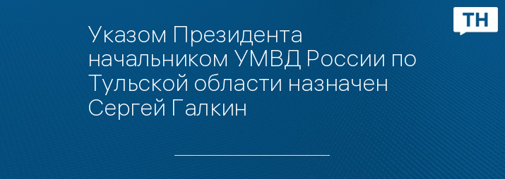 Указом Президента  начальником УМВД России по Тульской области назначен Сергей Галкин