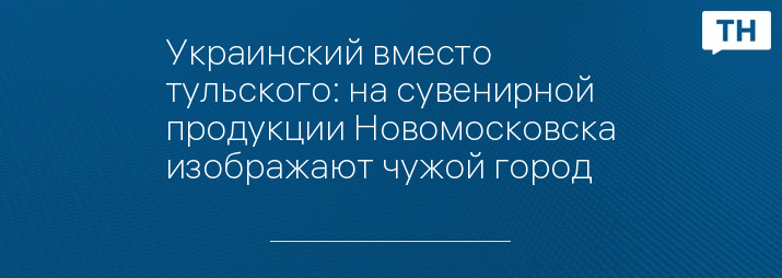 Украинский вместо тульского: на сувенирной продукции Новомосковска изображают чужой город