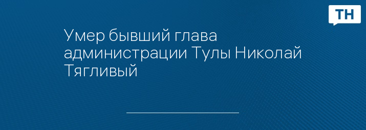 Умер бывший глава администрации Тулы Николай Тягливый