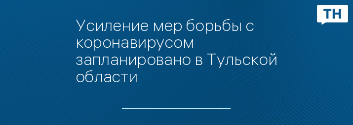 Усиление мер борьбы с коронавирусом запланировано в Тульской области 