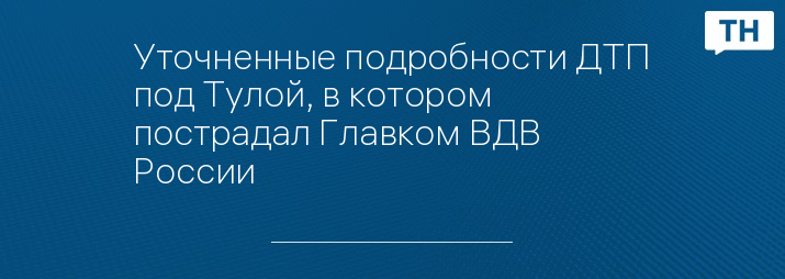 Уточненные подробности ДТП под Тулой, в котором пострадал Главком ВДВ России