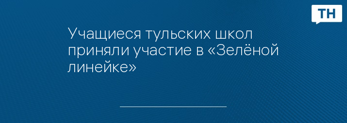 Учащиеся тульских школ приняли участие в «Зелёной линейке»