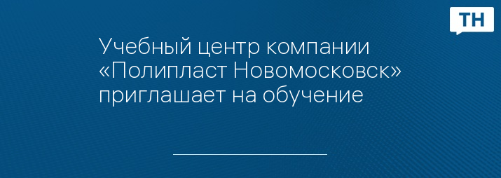 Учебный центр компании «Полипласт Новомосковск» приглашает на обучение