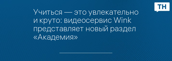 Учиться — это увлекательно и круто: видеосервис Wink представляет новый раздел «Академия»