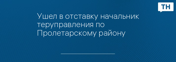 Ушел в отставку начальник теруправления по Пролетарскому району