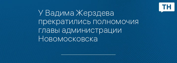 У Вадима Жерздева прекратились полномочия главы администрации Новомосковска