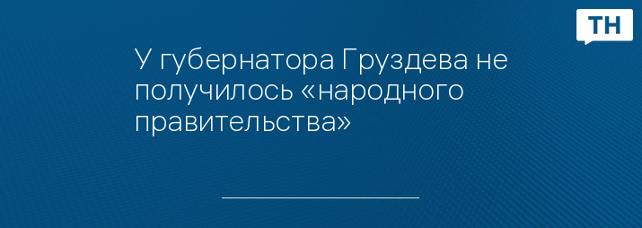 У губернатора Груздева не получилось «народного правительства»