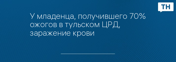 У младенца, получившего 70% ожогов в тульском ЦРД, заражение крови