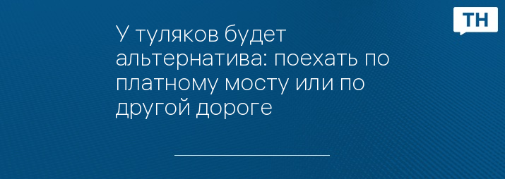 У туляков будет альтернатива: поехать по платному мосту или по другой дороге