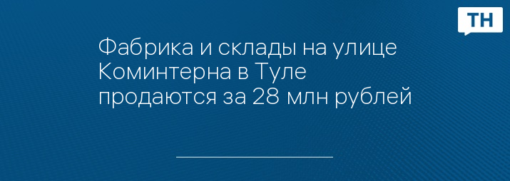 Фабрика и склады на улице Коминтерна в Туле продаются за 28 млн рублей