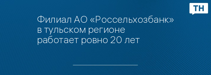 Филиал АО «Россельхозбанк» в тульском регионе работает ровно 20 лет