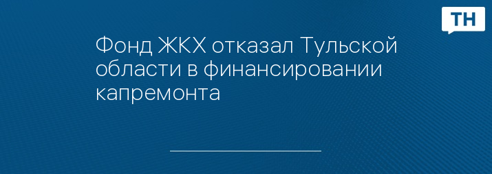 Фонд ЖКХ отказал Тульской области в финансировании капремонта