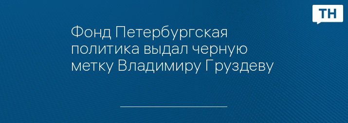 Фонд Петербургская политика выдал черную метку Владимиру Груздеву 