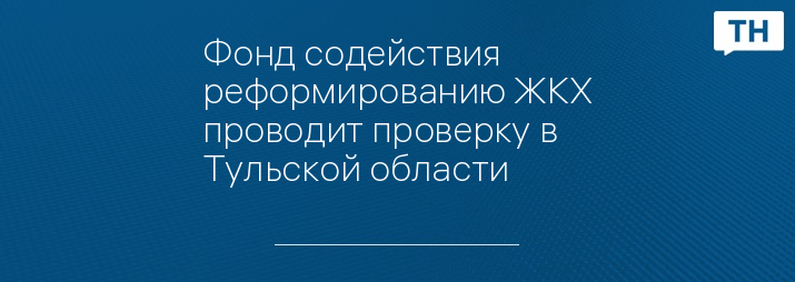 Фонд содействия реформированию ЖКХ проводит проверку в Тульской области