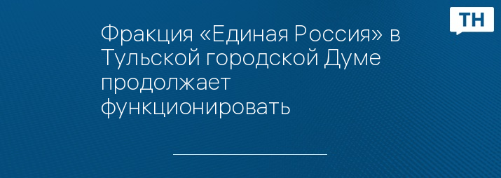 Фракция «Единая Россия» в Тульской городской Думе продолжает функционировать