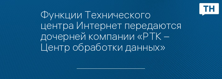 Функции Технического центра Интернет передаются дочерней компании «РТК – Центр обработки данных»
