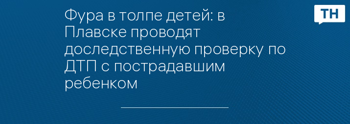 Фура в толпе детей: в Плавске проводят доследственную проверку по ДТП с пострадавшим ребенком