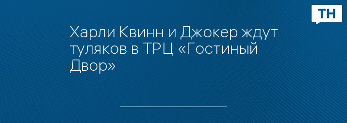 Харли Квинн и Джокер ждут туляков в ТРЦ «Гостиный Двор»