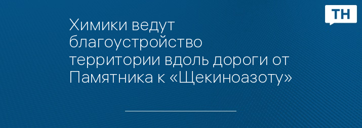 Химики ведут благоустройство территории вдоль дороги от Памятника к «Щекиноазоту»