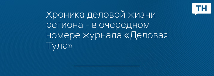 Хроника деловой жизни региона - в очередном номере журнала «Деловая Тула»