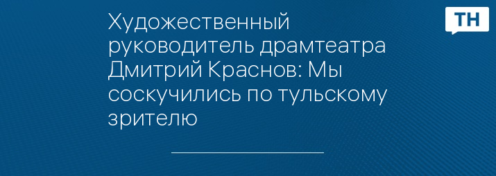 Художественный руководитель драмтеатра Дмитрий Краснов: Мы соскучились по тульскому зрителю