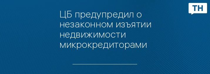 ЦБ предупредил о незаконном изъятии недвижимости микрокредиторами