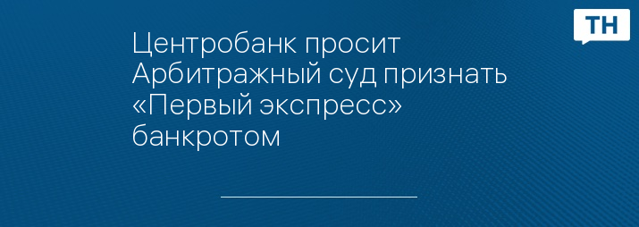 Центробанк просит Арбитражный суд признать «Первый экспресс» банкротом